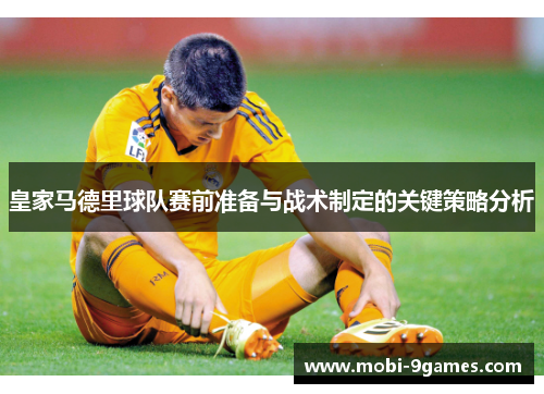 皇家马德里球队赛前准备与战术制定的关键策略分析