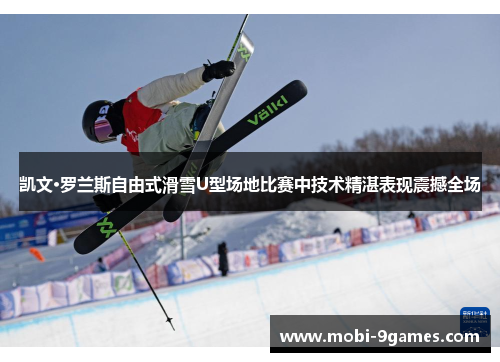 凯文·罗兰斯自由式滑雪U型场地比赛中技术精湛表现震撼全场