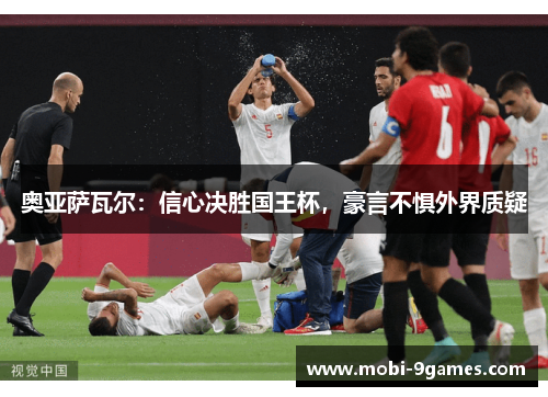 奥亚萨瓦尔：信心决胜国王杯，豪言不惧外界质疑