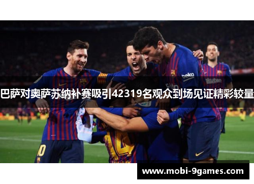 巴萨对奥萨苏纳补赛吸引42319名观众到场见证精彩较量
