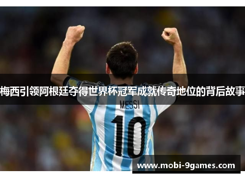梅西引领阿根廷夺得世界杯冠军成就传奇地位的背后故事