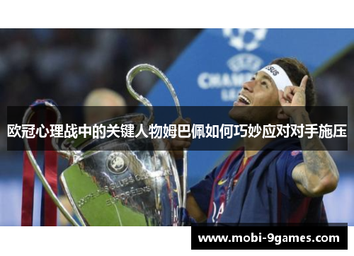欧冠心理战中的关键人物姆巴佩如何巧妙应对对手施压