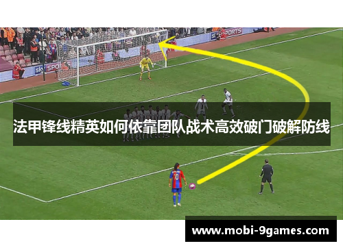 法甲锋线精英如何依靠团队战术高效破门破解防线