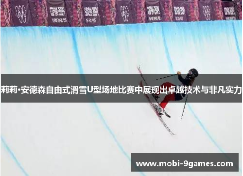 莉莉·安德森自由式滑雪U型场地比赛中展现出卓越技术与非凡实力