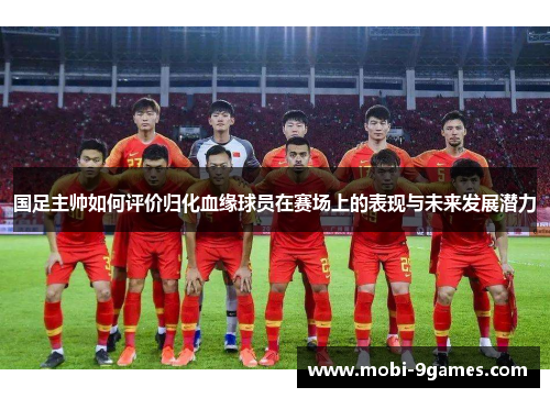 国足主帅如何评价归化血缘球员在赛场上的表现与未来发展潜力