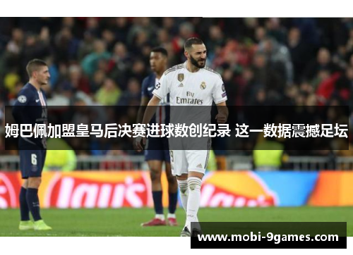 姆巴佩加盟皇马后决赛进球数创纪录 这一数据震撼足坛