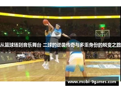 从篮球场到音乐舞台 二球的逆袭传奇与多重身份的蜕变之路