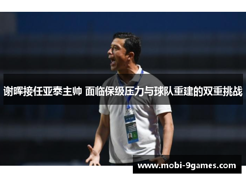 谢晖接任亚泰主帅 面临保级压力与球队重建的双重挑战
