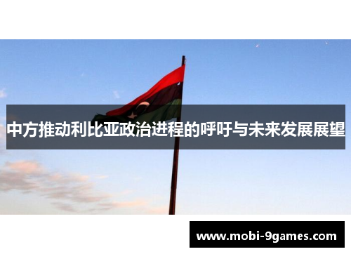 中方推动利比亚政治进程的呼吁与未来发展展望