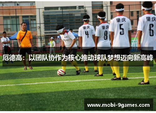厄德高：以团队协作为核心推动球队梦想迈向新高峰