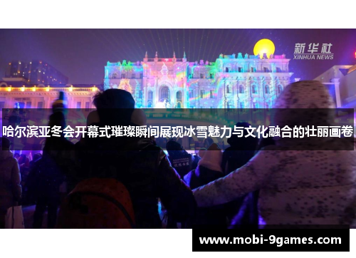 哈尔滨亚冬会开幕式璀璨瞬间展现冰雪魅力与文化融合的壮丽画卷