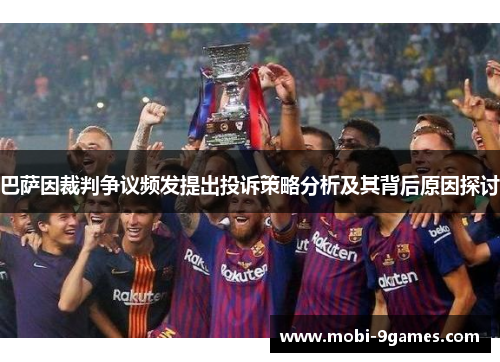 巴萨因裁判争议频发提出投诉策略分析及其背后原因探讨