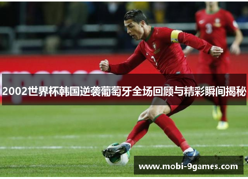 2002世界杯韩国逆袭葡萄牙全场回顾与精彩瞬间揭秘