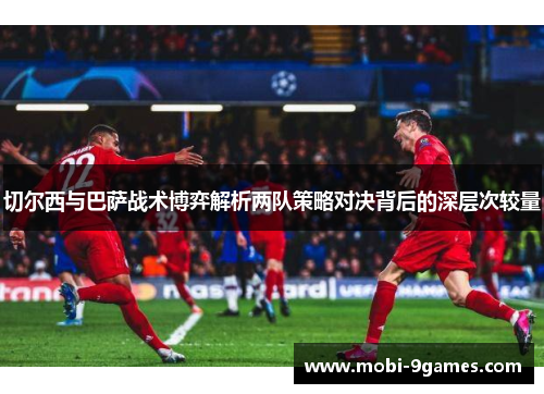 切尔西与巴萨战术博弈解析两队策略对决背后的深层次较量