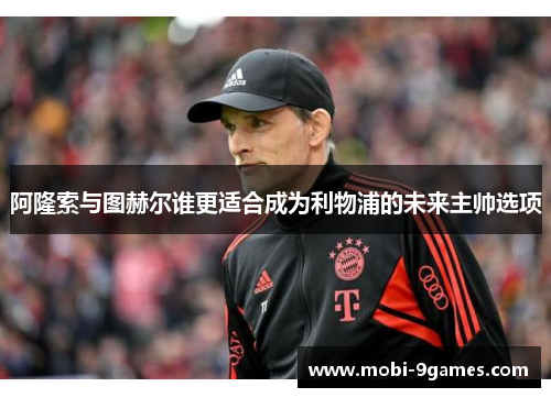 阿隆索与图赫尔谁更适合成为利物浦的未来主帅选项