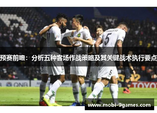 预赛前瞻：分析五种客场作战策略及其关键战术执行要点