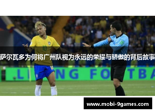 萨尔瓦多为何将广州队视为永远的荣耀与骄傲的背后故事