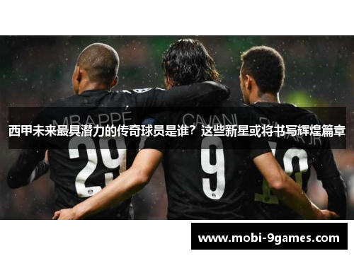西甲未来最具潜力的传奇球员是谁？这些新星或将书写辉煌篇章