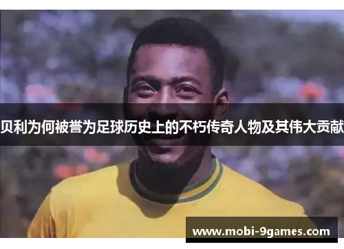 贝利为何被誉为足球历史上的不朽传奇人物及其伟大贡献
