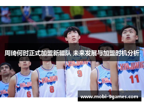 周琦何时正式加盟新疆队 未来发展与加盟时机分析 周琦何时正式加盟新疆队 未来发展与加盟时机分析