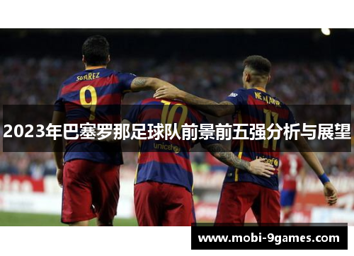 2023年巴塞罗那足球队前景前五强分析与展望 2023年巴塞罗那足球队前景前五强分析与展望