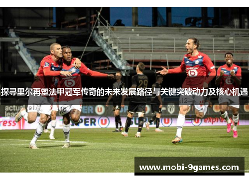 探寻里尔再塑法甲冠军传奇的未来发展路径与关键突破动力及核心机遇 探寻里尔再塑法甲冠军传奇的未来发展路径与关键突破动力及核心机遇