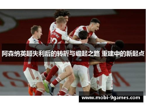 阿森纳英超失利后的转折与崛起之路 重建中的新起点 阿森纳英超失利后的转折与崛起之路 重建中的新起点