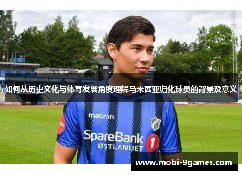 如何从历史文化与体育发展角度理解马来西亚归化球员的背景及意义
