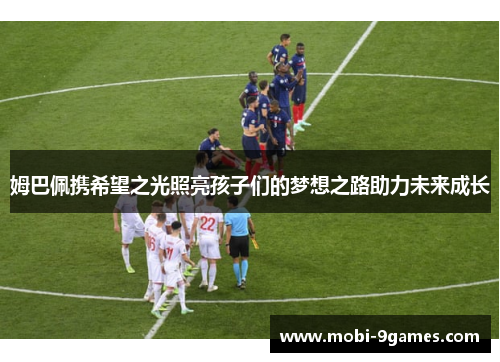 姆巴佩携希望之光照亮孩子们的梦想之路助力未来成长 姆巴佩携希望之光照亮孩子们的梦想之路助力未来成长
