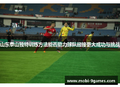山东泰山独特训练方法能否助力球队迎接更大成功与挑战