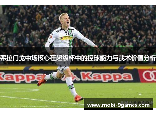 弗拉门戈中场核心在超级杯中的控球能力与战术价值分析