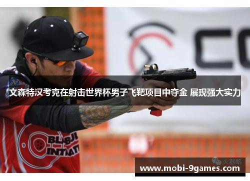 文森特汉考克在射击世界杯男子飞靶项目中夺金 展现强大实力