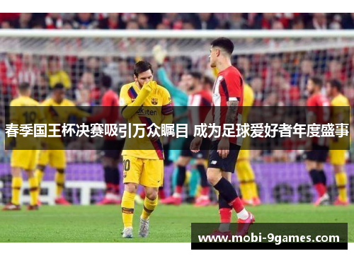 春季国王杯决赛吸引万众瞩目 成为足球爱好者年度盛事