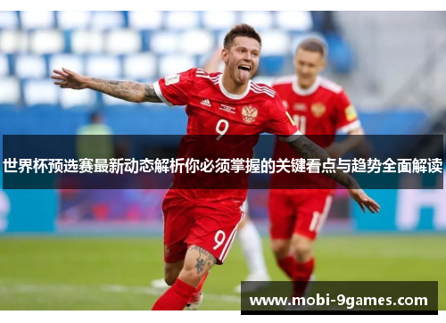 世界杯预选赛最新动态解析你必须掌握的关键看点与趋势全面解读