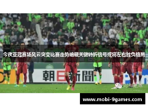 今夜亚冠赛场风云突变比赛走势暗藏关键转折信号或将左右胜负格局