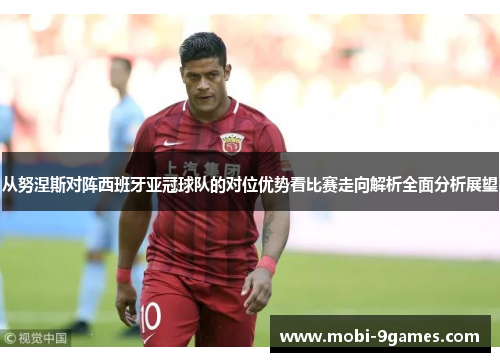 从努涅斯对阵西班牙亚冠球队的对位优势看比赛走向解析全面分析展望