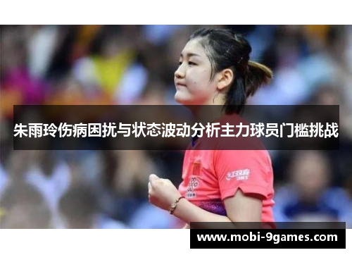 朱雨玲伤病困扰与状态波动分析主力球员门槛挑战