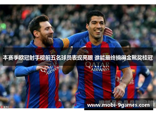 本赛季欧冠射手榜前五名球员表现亮眼 谁能最终摘得金靴奖桂冠