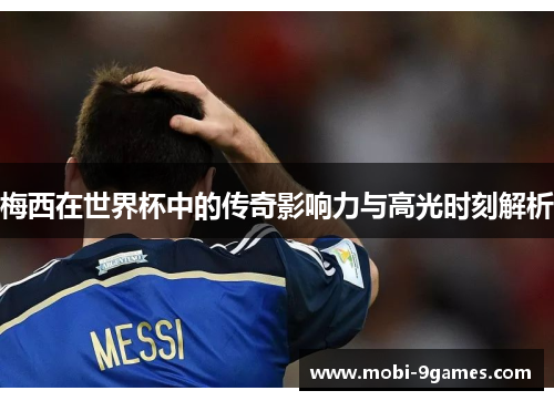 梅西在世界杯中的传奇影响力与高光时刻解析