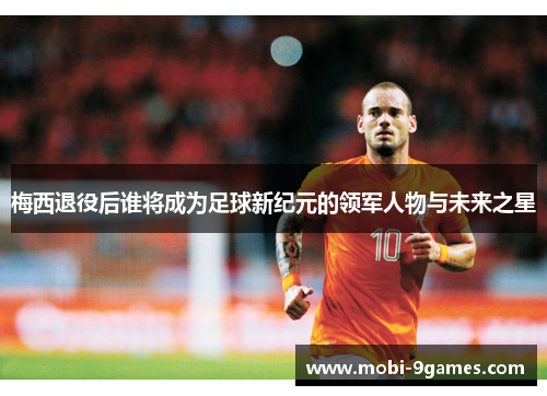 梅西退役后谁将成为足球新纪元的领军人物与未来之星