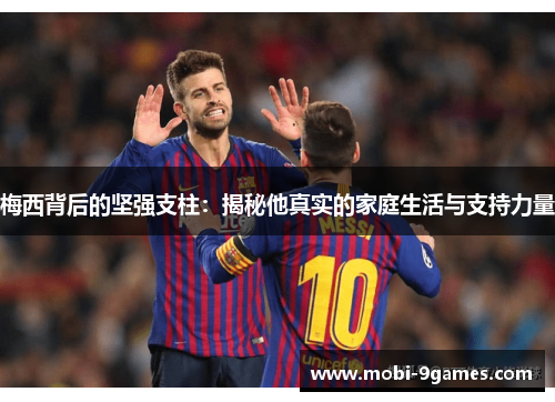 梅西背后的坚强支柱：揭秘他真实的家庭生活与支持力量
