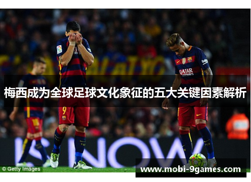 梅西成为全球足球文化象征的五大关键因素解析