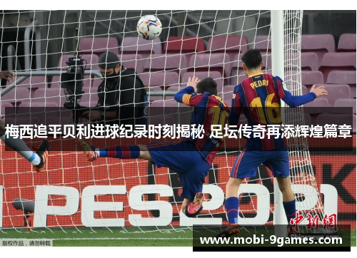 梅西追平贝利进球纪录时刻揭秘 足坛传奇再添辉煌篇章