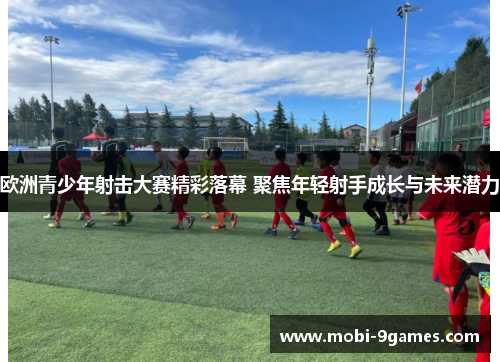 欧洲青少年射击大赛精彩落幕 聚焦年轻射手成长与未来潜力