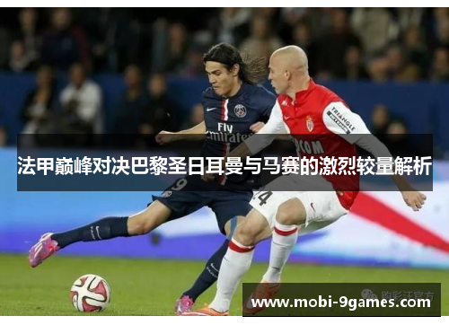 法甲巅峰对决巴黎圣日耳曼与马赛的激烈较量解析