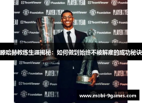 滕哈赫教练生涯揭秘：如何做到始终不被解雇的成功秘诀