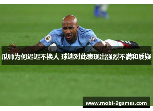 瓜帅为何迟迟不换人 球迷对此表现出强烈不满和质疑