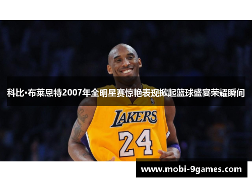 科比·布莱恩特2007年全明星赛惊艳表现掀起篮球盛宴荣耀瞬间