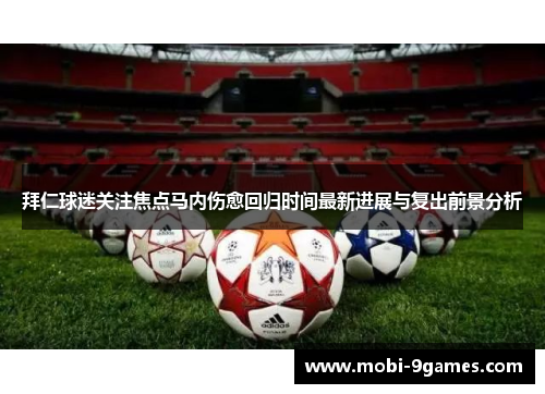 拜仁球迷关注焦点马内伤愈回归时间最新进展与复出前景分析