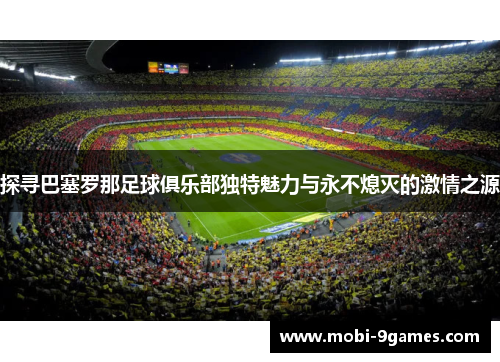 探寻巴塞罗那足球俱乐部独特魅力与永不熄灭的激情之源